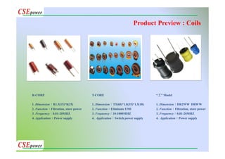 R-CORE
1. Dimension：R1.5(15)*8(25)
2. Function：Filtration, store power
3. Frequency：0.01-20MHZ
4. Application：Power supply
T-CORE
1. Dimension：T3(60)*1.8(35)*1.5(18)
2. Function：Eliminate EMI
3. Frequency：10-1000MHZ
4. Application：Switch power supply
“工” Model
1. Dimension：DR2WW DRWW
2. Function：Filtration, store power
3. Frequency：0.01-20MHZ
4. Application：Power supply
Product Preview : Coils
 