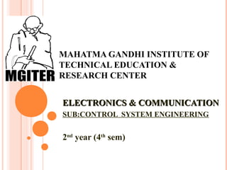 MAHATMA GANDHI INSTITUTE OF
TECHNICAL EDUCATION &
RESEARCH CENTER
ELECTRONICS & COMMUNICATIONELECTRONICS & COMMUNICATION
SUB:CONTROL SYSTEM ENGINEERING
2nd
year (4th
sem)
 