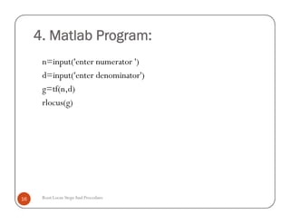 4. Matlab Program:
n=input('enter numerator ')
d=input('enter denominator')
g=tf(n,d)
rlocus(g)
Root Locus StepsAnd Procedure16
n=input('enter numerator ')
d=input('enter denominator')
g=tf(n,d)
rlocus(g)
 
