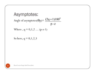 Asymptotes:
Angle of asymptotes(Өp)=
Where , q = 0,1,2 … (p-z-1)
So here, q = 0,1,2,3
z-p
1)180(2q 0

Root Locus StepsAnd Procedure9
Angle of asymptotes(Өp)=
Where , q = 0,1,2 … (p-z-1)
So here, q = 0,1,2,3
 