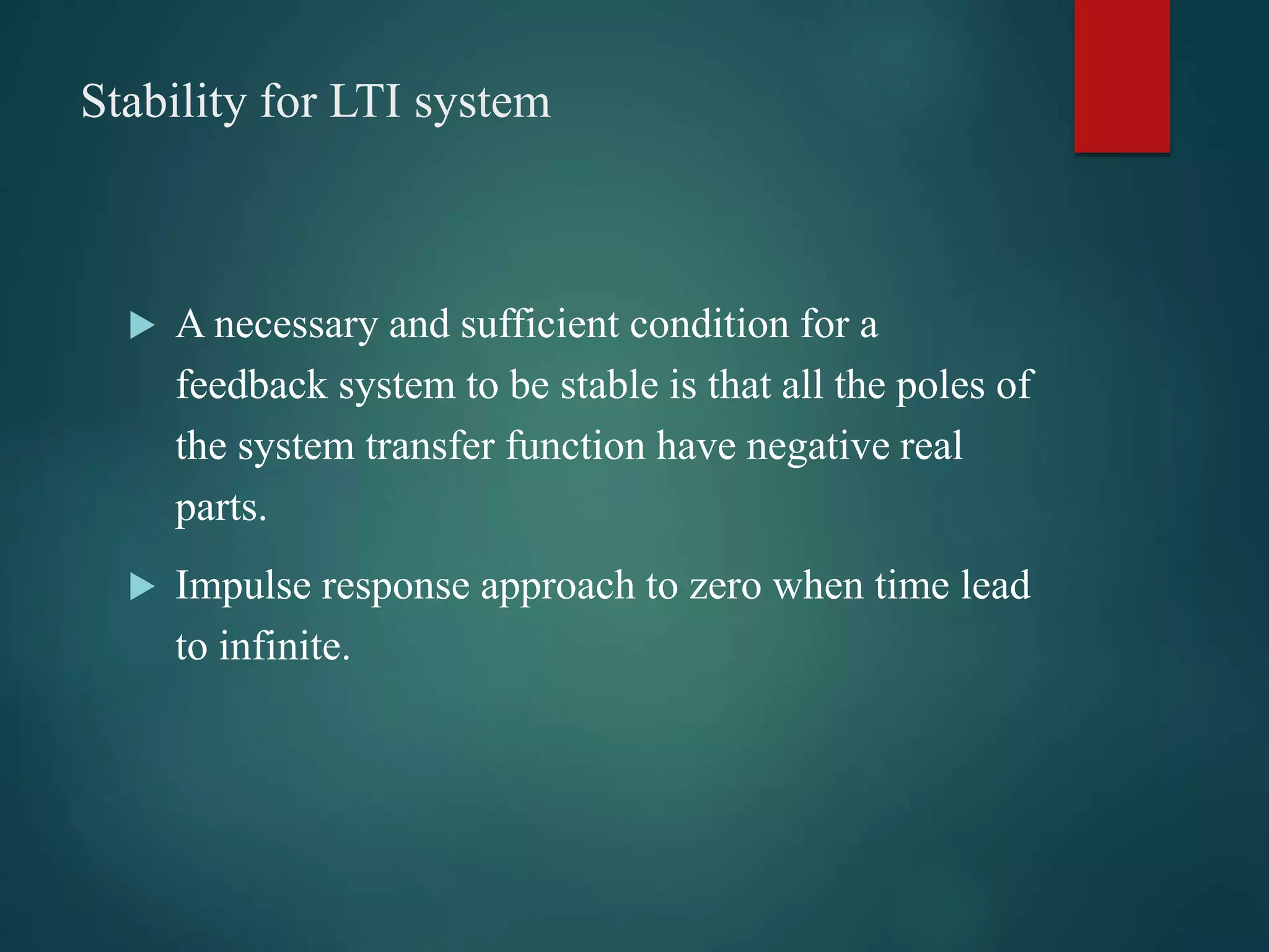 Stability for LTI system
 A necessary and sufficient condition for a
feedback system to be stable is that all the poles of
the system transfer function have negative real
parts.
 Impulse response approach to zero when time lead
to infinite.
 