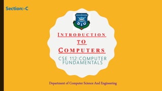 Section:-C
I N T R O D U C T I O N
T O
CO M P U T E R S
C S E 1 1 2 : CO M P U T E R
F U N DA M E N TA L S
Department of Computer Science And Engineering
 