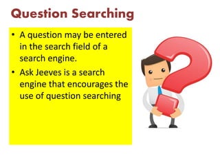 Question Searching
• A question may be entered
in the search field of a
search engine.
• Ask Jeeves is a search
engine that encourages the
use of question searching
 
