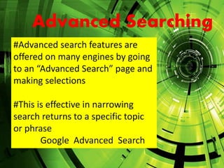 Advanced SearchingAdvanced Searching
#Advanced search features are
offered on many engines by going
to an “Advanced Search” page and
making selections
#This is effective in narrowing
search returns to a specific topic
or phrase
Google Advanced Search
 