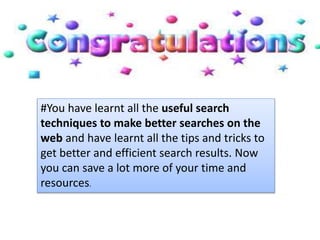 #You have learnt all the useful search
techniques to make better searches on the
web and have learnt all the tips and tricks to
get better and efficient search results. Now
you can save a lot more of your time and
resources.
 