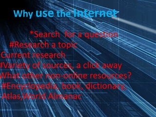 Why use the Internet
*Search for a question
#Research a topic
*Current research
#Variety of sources, a click away
What other non-online resources?
#Encyclopedia, book, dictionary,
Atlas,World Almanac
 
