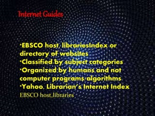 Internet Guides
*EBSCO host, librariesIndex or
directory of websites
*Classified by subject categories
*Organized by humans and not
computer programs/algorithms
*Yahoo, Librarian’s Internet Index
EBSCO host,libraries
 