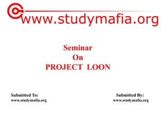 www.studymafia.org
Submitted To: Submitted By:
www.studymafia.org www.studymafia.org
Seminar
On
PROJECT LOON
 