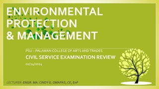 ENVIRONMENTAL
PROTECTION
& MANAGEMENT
PSU – PALAWAN COLLEGE OF ARTS ANDTRADES
CIVIL SERVICE EXAMINATION REVIEW
02/24/2024
LECTURER: ENGR. MA. CINDY G. OMAPAS, CE, EnP
 