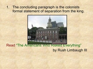 The concluding paragraph is the colonists formal statement of separation from the king. Read   “The Americans Who Risked Everything”   by Rush Limbaugh III 