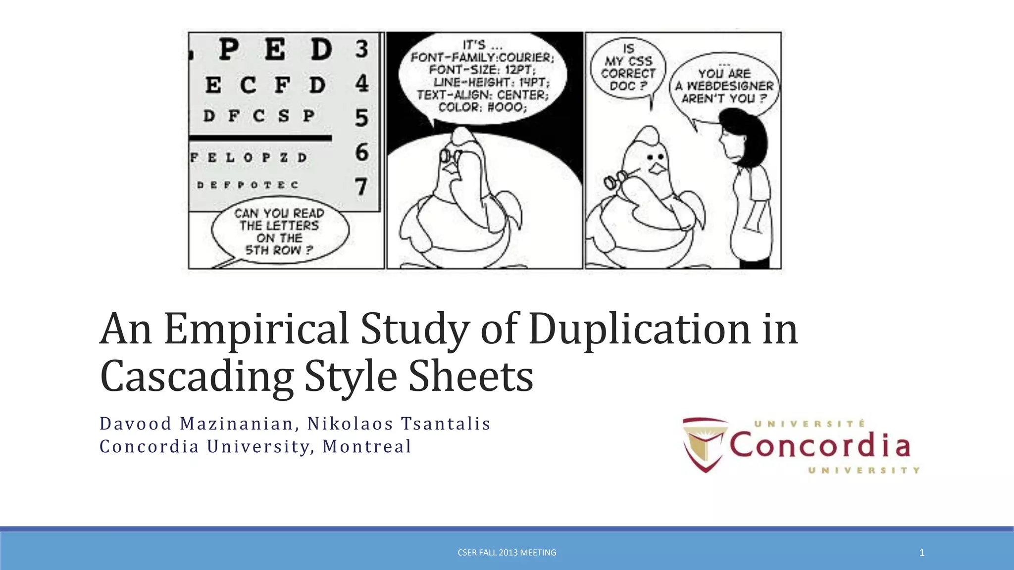 An Empirical Study of Duplication in
Cascading Style Sheets
D avo o d M a z i n a n i a n , N i ko l a o s Ts a n t a l i s
C o n c o rd i a U n ive r s i t y, M o n t re a l

CSER FALL 2013 MEETING

1

 
