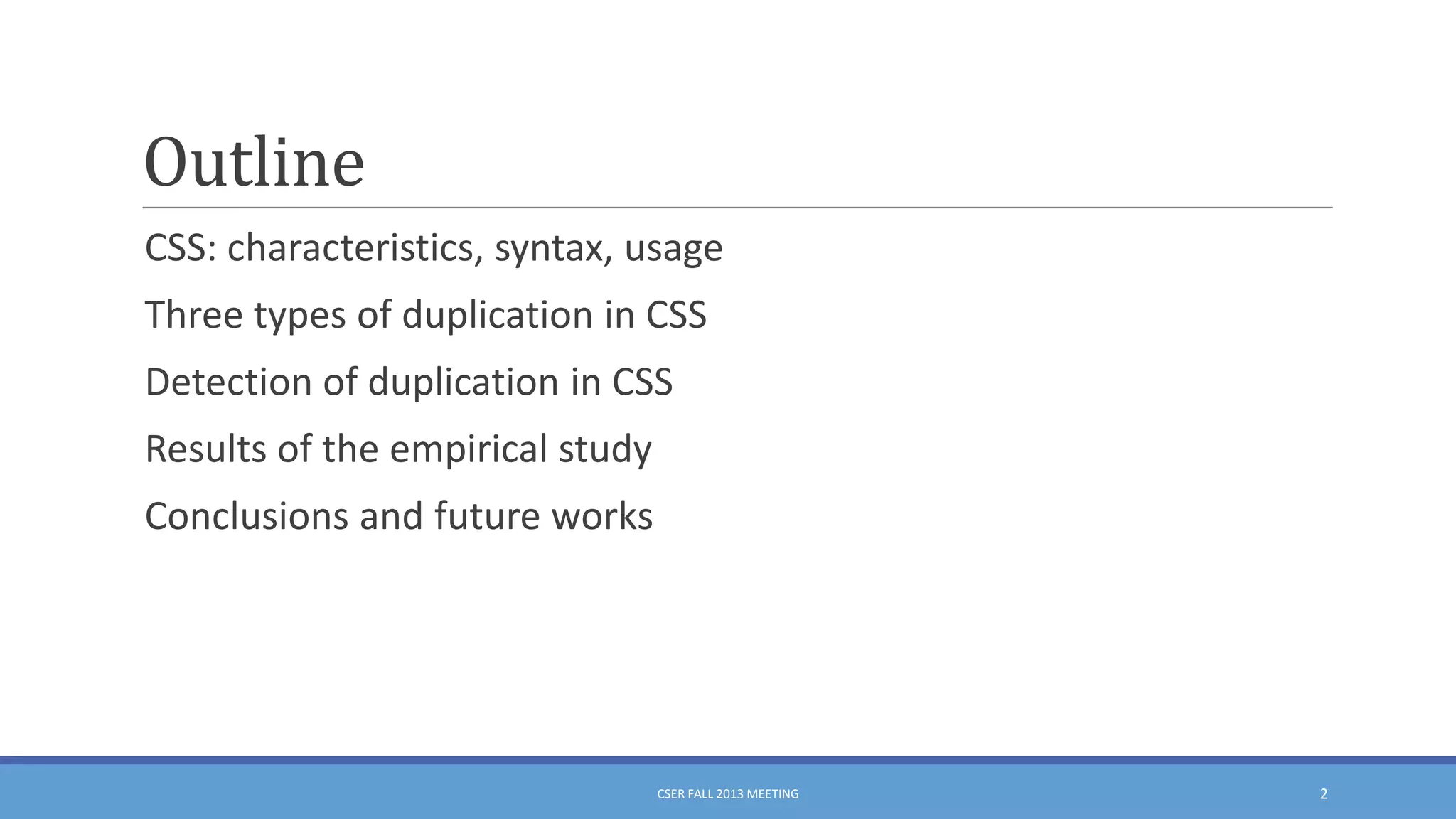 Outline
CSS: characteristics, syntax, usage
Three types of duplication in CSS

Detection of duplication in CSS
Results of the empirical study
Conclusions and future works

CSER FALL 2013 MEETING

2

 