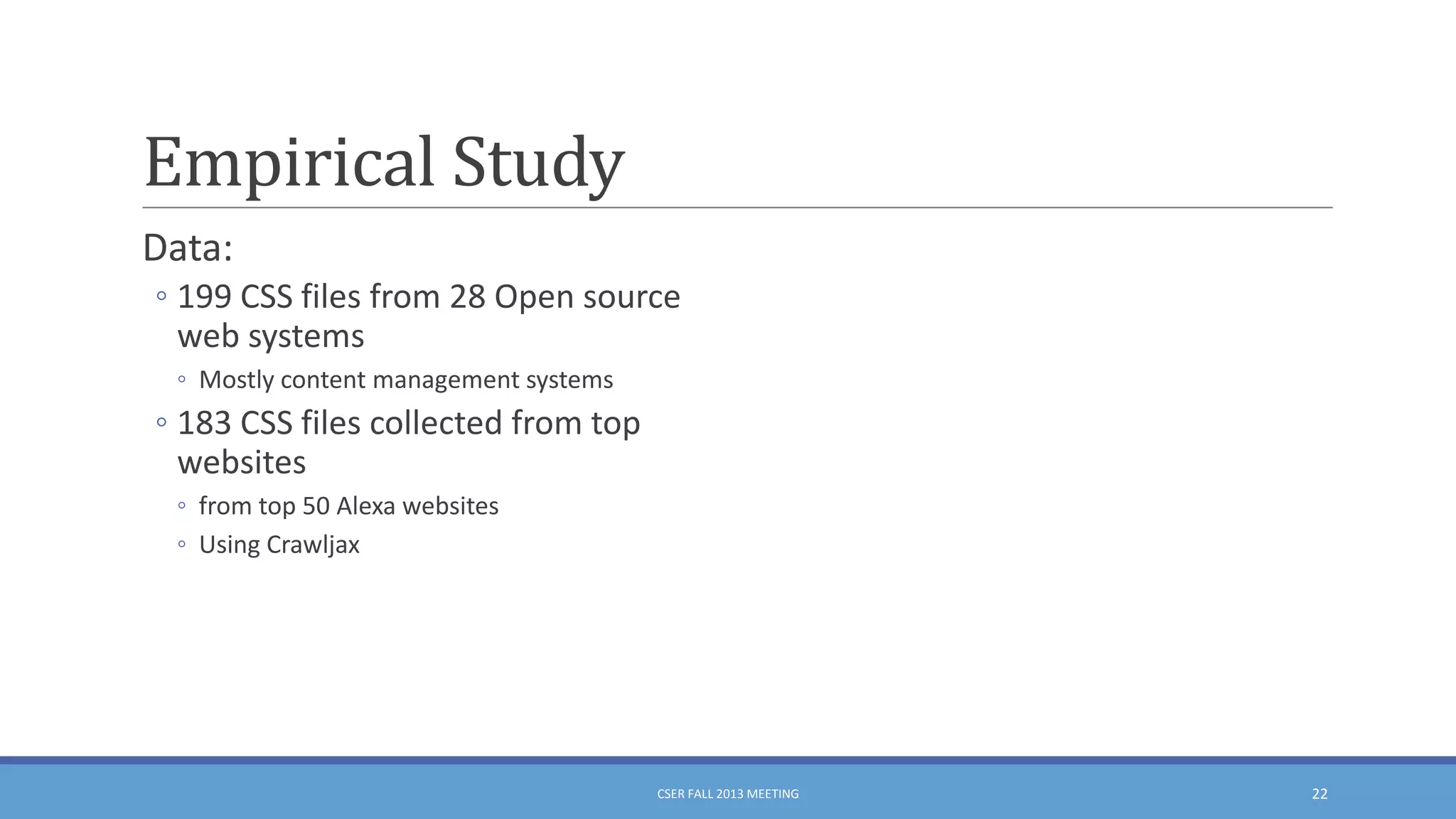 Empirical Study
Data:
◦ 199 CSS files from 28 Open source
web systems
◦ Mostly content management systems

◦ 183 CSS files collected from top
websites
◦ from top 50 Alexa websites
◦ Using Crawljax

CSER FALL 2013 MEETING

22

 