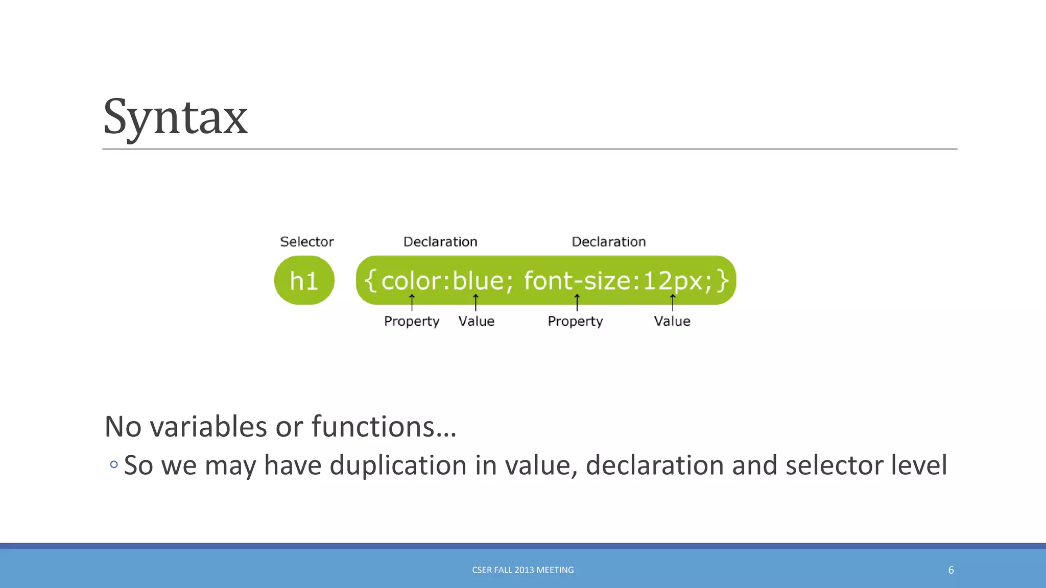 Syntax

No variables or functions…
◦ So we may have duplication in value, declaration and selector level

CSER FALL 2013 MEETING

6

 