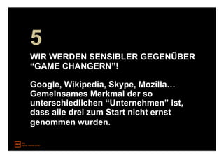 5
WIR WERDEN SENSIBLER GEGENÜBER
“GAME CHANGERN”!

Google, Wikipedia, Skype, Mozilla…
Gemeinsames Merkmal der so
unterschiedlichen “Unternehmen” ist,
dass alle drei zum Start nicht ernst
genommen wurden.
 