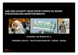 UND DIES SCHAFFT NEUE ENTRY POINTS ZU NEUEN
STRATEGISCHEN MARKTSEGMENTE




                   CROSSING THE BRIDGE NO. II:

     PERSONAL HEALTH – HEALTHCARE INDUSTRY – REHAB – WIIHAB
 