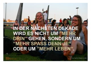 IN DER NÄCHSTEN DEKADE
WIRD ES NICHT UM ”MEHR
DRIN” GEHEN, SONDERN UM
”MEHR SPASS DENN JE”
ODER UM ”MEHR LEBEN”.
                   Foto: Dank an ImageLink, flickr
 