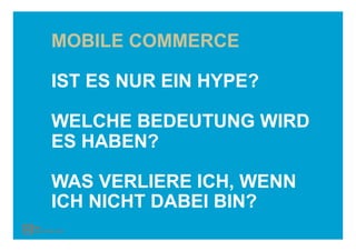 MOBILE COMMERCE

IST ES NUR EIN HYPE?

WELCHE BEDEUTUNG WIRD
ES HABEN?

WAS VERLIERE ICH, WENN
ICH NICHT DABEI BIN?
 
