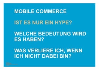 MOBILE COMMERCE

IST ES NUR EIN HYPE?

WELCHE BEDEUTUNG WIRD
ES HABEN?

WAS VERLIERE ICH, WENN
ICH NICHT DABEI BIN?
 