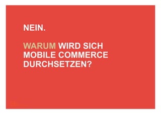 NEIN.

WARUM WIRD SICH
MOBILE COMMERCE
DURCHSETZEN?
 