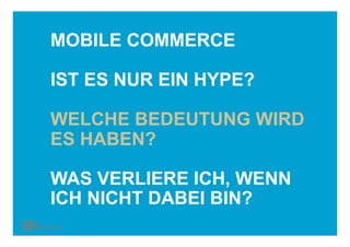 MOBILE COMMERCE

IST ES NUR EIN HYPE?

WELCHE BEDEUTUNG WIRD
ES HABEN?

WAS VERLIERE ICH, WENN
ICH NICHT DABEI BIN?
 