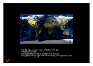 This clip represents 24 hours air traffic, a full day.
All flights worldwide.
Each second represents a duration of 20 minutes.
Each yellow dot is a flight with minimum 250 passengers on board.
 