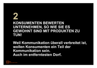 2
KONSUMENTEN BEWERTEN
UNTERNEHMEN, SO WIE SIE ES
GEWOHNT SIND MIT PRODUKTEN ZU
TUN!

Weil Kommunikation überall verbreitet ist,
wollen Konsumenten ein Teil der
Kommunikation sein.
Auch im entferntesten Dorf.
 