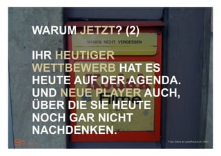 WARUM JETZT? (2)

IHR HEUTIGER
WETTBEWERB HAT ES
HEUTE AUF DER AGENDA.
UND NEUE PLAYER AUCH,
ÜBER DIE SIE HEUTE
NOCH GAR NICHT
NACHDENKEN.
                   Foto: Dank an pixelfreund.ch, flickr
 