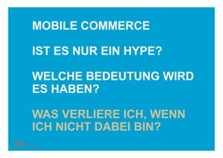 MOBILE COMMERCE

IST ES NUR EIN HYPE?

WELCHE BEDEUTUNG WIRD
ES HABEN?

WAS VERLIERE ICH, WENN
ICH NICHT DABEI BIN?
 