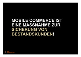 MOBILE COMMERCE IST
EINE MASSNAHME ZUR
SICHERUNG VON
BESTANDSKUNDEN!
 