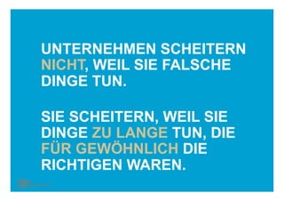 UNTERNEHMEN SCHEITERN
NICHT, WEIL SIE FALSCHE
DINGE TUN.

SIE SCHEITERN, WEIL SIE
DINGE ZU LANGE TUN, DIE
FÜR GEWÖHNLICH DIE
RICHTIGEN WAREN.
 