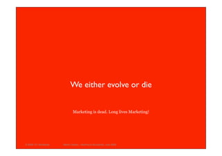 We either evolve or die


                               Marketing is dead. Long lives Marketing!




© 2008 101 Worldwide   Martin Cserba – IdeaForum Bucharest, June 2008
 