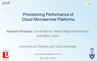 Provisioning Performance of
Cloud Microservice Platforms
Hamzeh Khazaei, Cornel Barna, Nasim Beigi-Mohammadi
and Marin Litoiu
University of Toronto and York University
hamzeh.khazaei@utoronot.ca
Oct 30, 2016
 