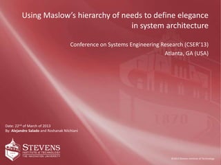 ©2011 Stevens Institute of TechnologyP. 2/3 | 01/01/11
|
©2013 Stevens Institute of Technology
Date: 22nd of March of 2013
By: Alejandro Salado and Roshanak Nilchiani
Using Maslow’s hierarchy of needs to define elegance
in system architecture
Conference on Systems Engineering Research (CSER’13)
Atlanta, GA (USA)
 