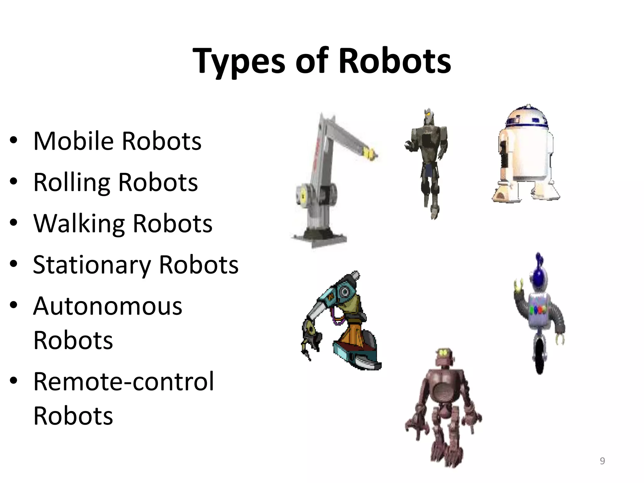 Types of Robots
• Mobile Robots
• Rolling Robots
• Walking Robots
• Stationary Robots
• Autonomous
Robots
• Remote-control
Robots
9
 