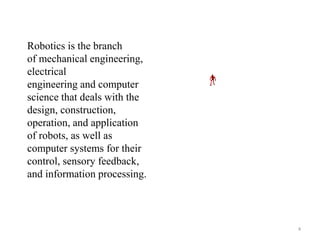 Robotics is the branch
of mechanical engineering,
electrical
engineering and computer
science that deals with the
design, construction,
operation, and application
of robots, as well as
computer systems for their
control, sensory feedback,
and information processing.
4
 