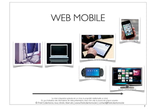 WEB MOBILE

                                                                                                                       Source : monmag.org




                                                                      Source : numerikmedias.net




                                                                  Source : extremepc.fr




                                                                                                                  Source : presse.philips.ch



                     La mise à disposition gratuite est un choix, la propriété intellectuelle un droit.
     En cas d’utilisation des informations de cette présentation, merci d’en citer la source de la façon suivante :
© Fred Colantonio, tous droits réservés | www.fredcolantonio.be | contact@fredcolantonio.be
                                                                                                                                               7
 