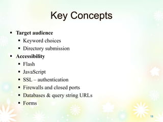 Key Concepts
 Target audience
 Keyword choices
 Directory submission
 Accessibility
 Flash
 JavaScript
 SSL – authentication
 Firewalls and closed ports
 Databases & query string URLs
 Forms
18
 
