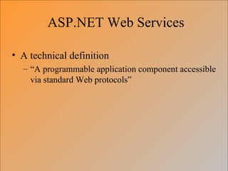 ASP.NET Web Services

• A technical definition
  – “A programmable application component accessible
    via standard Web protocols”
 