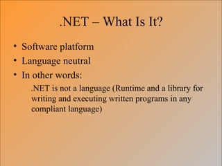 .NET – What Is It?
• Software platform
• Language neutral
• In other words:
    .NET is not a language (Runtime and a library for
    writing and executing written programs in any
    compliant language)
 