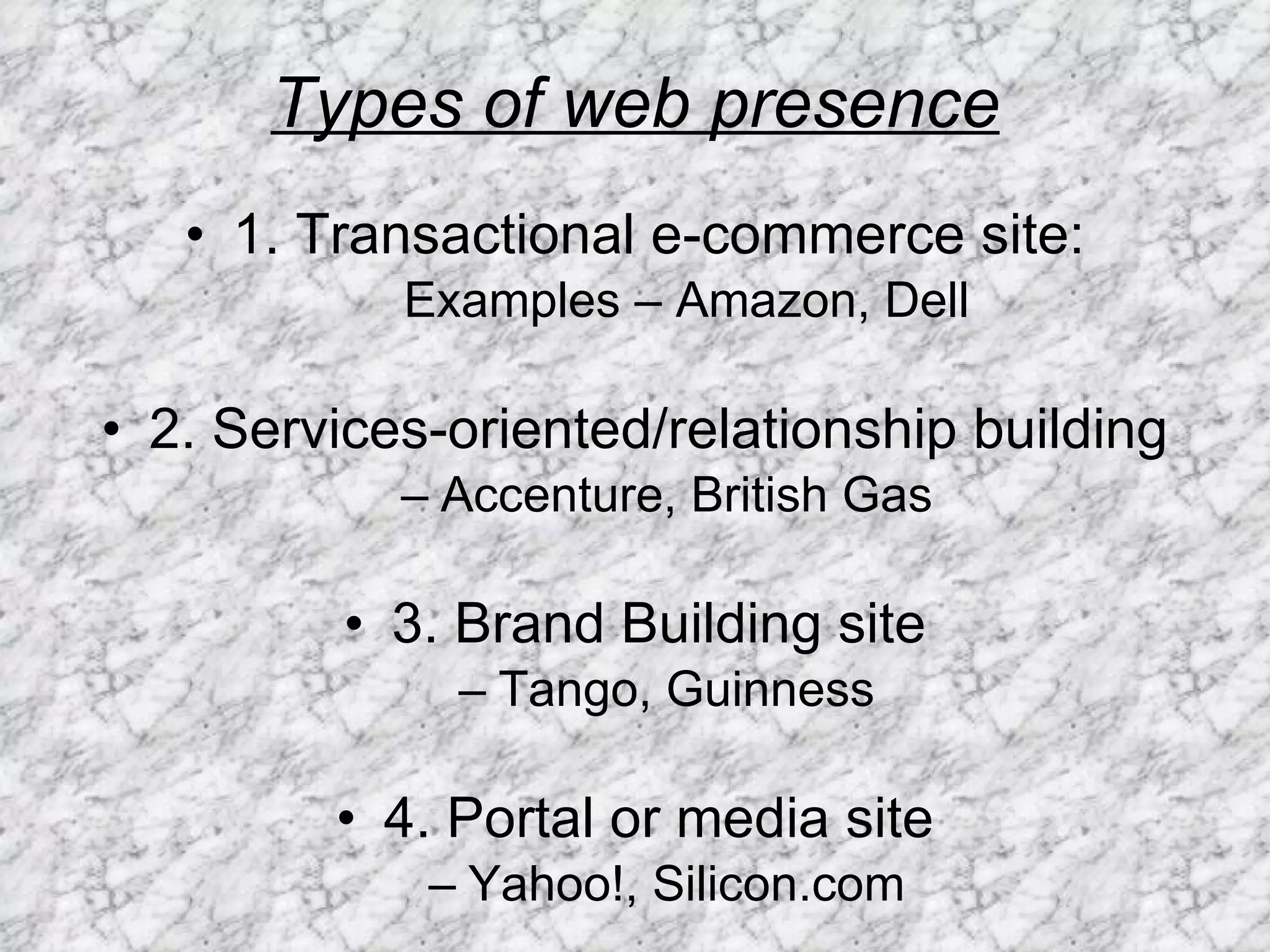 Types of web presence 1. Transactional e-commerce site: Examples – Amazon, Dell 2. Services-oriented/relationship building Accenture, British Gas 3. Brand Building site Tango, Guinness 4. Portal or media site Yahoo!, Silicon.com 