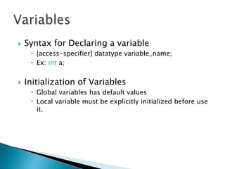    Syntax for Declaring a variable
      [access-specifier] datatype variable_name;
      Ex: int a;


   Initialization of Variables
      Global variables has default values
      Local variable must be explicitly initialized before use
       it.
 
