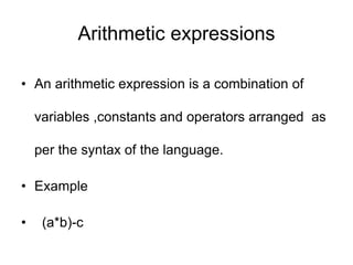 Arithmetic expressions
• An arithmetic expression is a combination of
variables ,constants and operators arranged as
per the syntax of the language.
• Example
• (a*b)-c
 