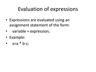 Evaluation of expressions
• Expressions are evaluated using an
assignment statement of the form:
• variable = expression;
• Example:
• x=a * b-c;
 