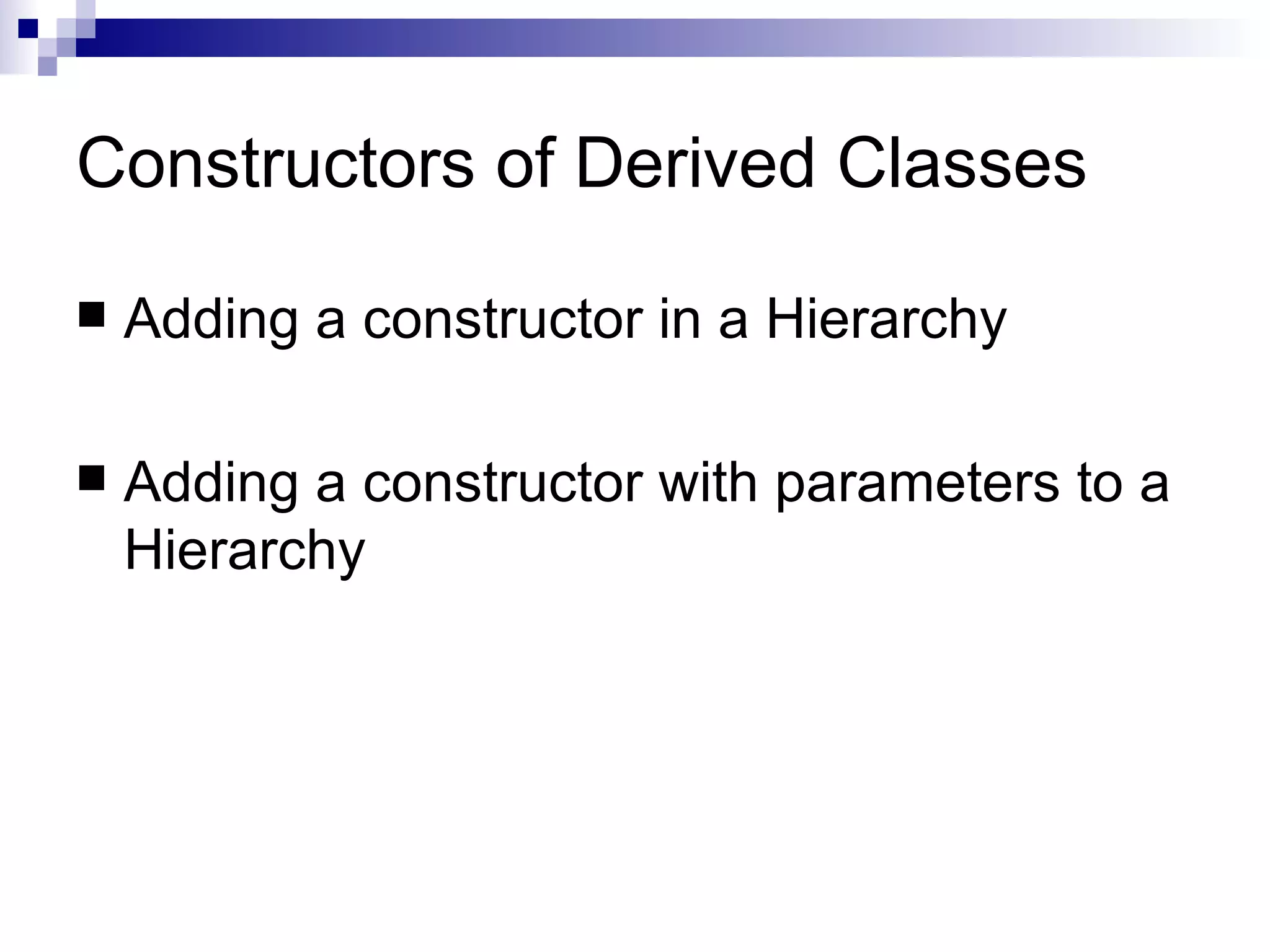 Constructors of Derived Classes

   Adding a constructor in a Hierarchy

   Adding a constructor with parameters to a
    Hierarchy
 