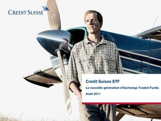 Credit Suisse ETF
La nouvelle génération d’Exchange Traded Funds
Août 2011
 
