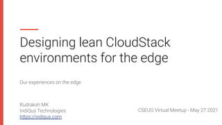 Designing lean CloudStack
environments for the edge
Our experiences on the edge
Rudraksh MK
IndiQus Technologies
https://indiqus.com
CSEUG Virtual Meetup - May 27 2021
 