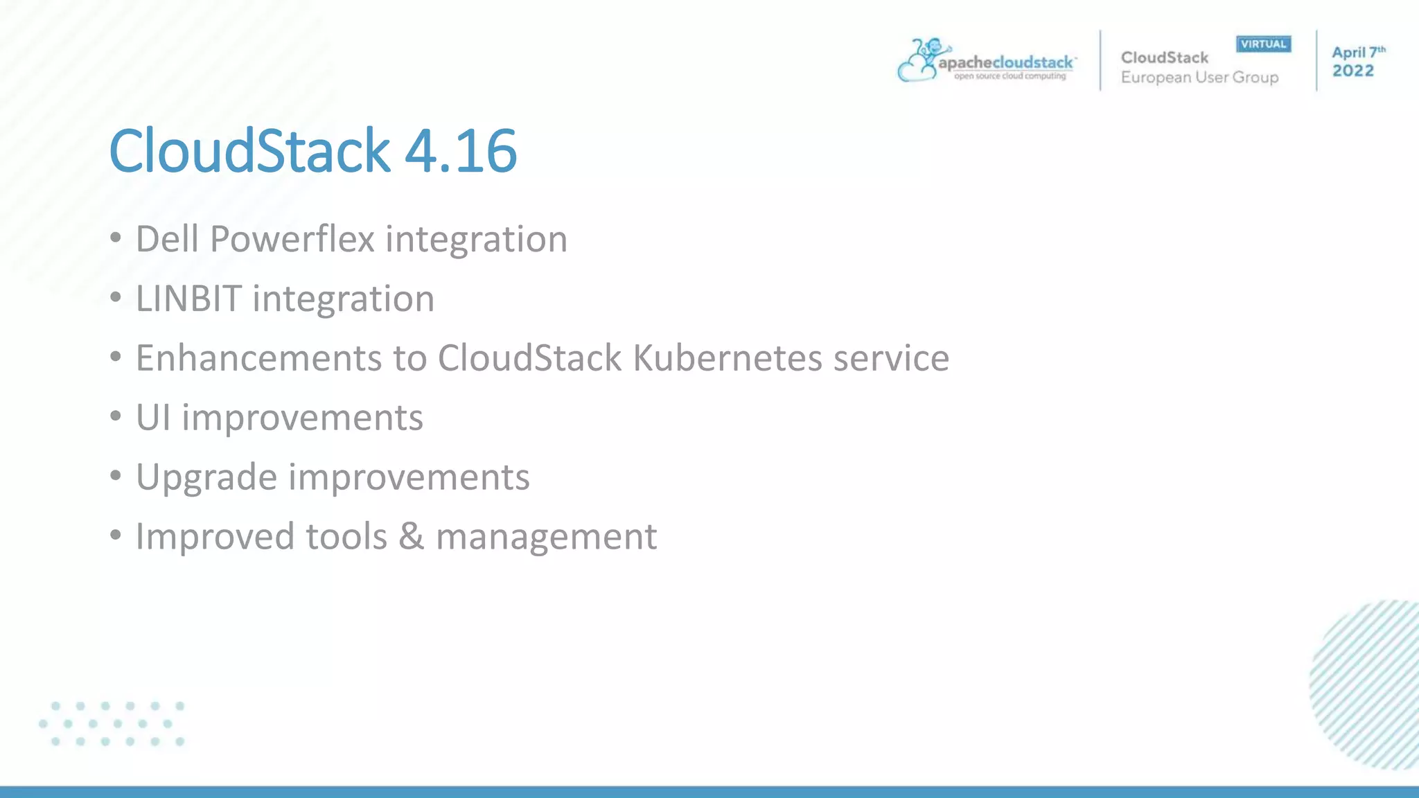 CloudStack 4.16
• Dell Powerflex integration
• LINBIT integration
• Enhancements to CloudStack Kubernetes service
• UI improvements
• Upgrade improvements
• Improved tools & management
 