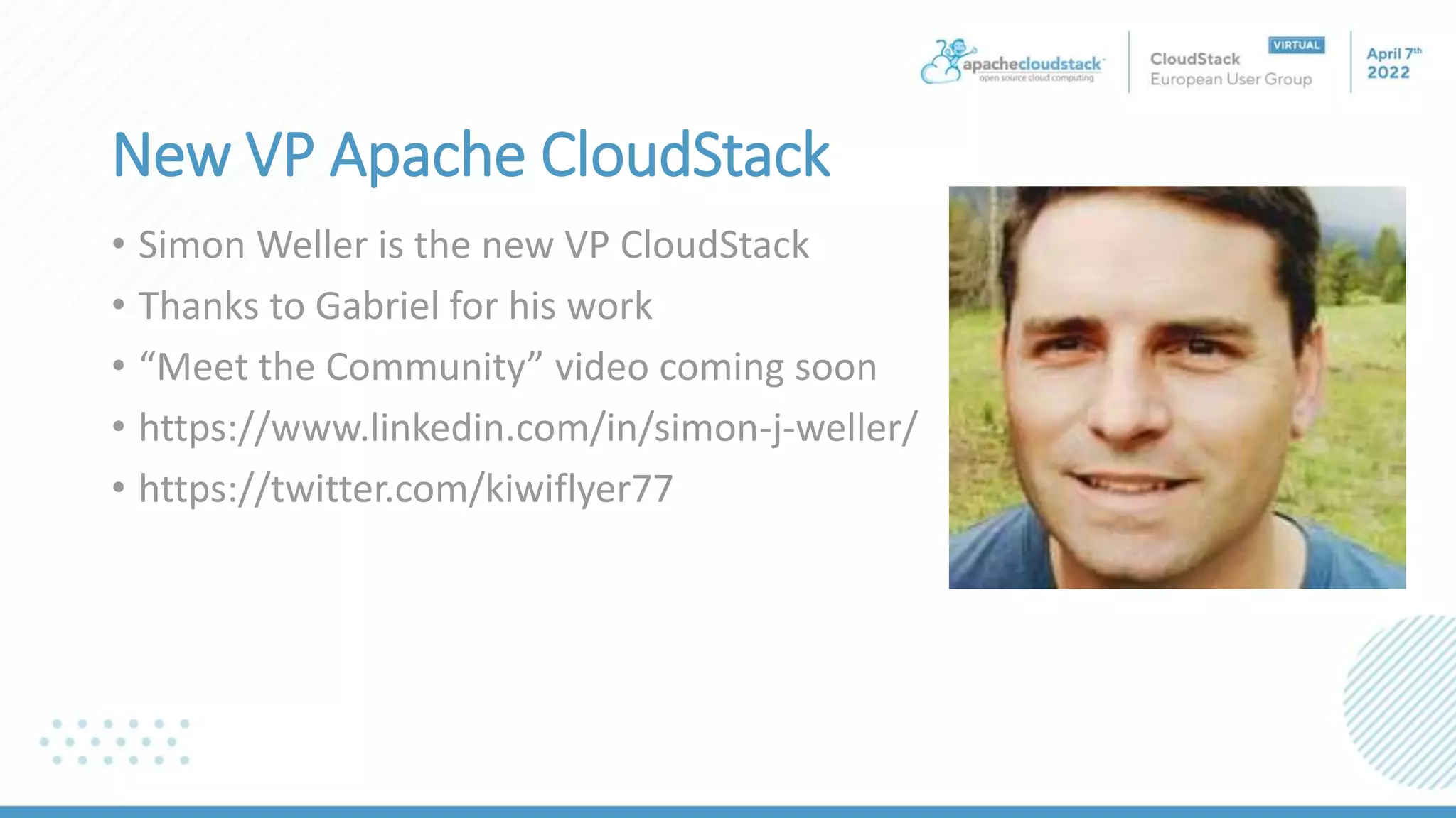 New VP Apache CloudStack
• Simon Weller is the new VP CloudStack
• Thanks to Gabriel for his work
• “Meet the Community” video coming soon
• https://www.linkedin.com/in/simon-j-weller/
• https://twitter.com/kiwiflyer77
 