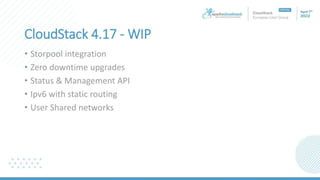 CloudStack 4.17 - WIP
• Storpool integration
• Zero downtime upgrades
• Status & Management API
• Ipv6 with static routing
• User Shared networks
 